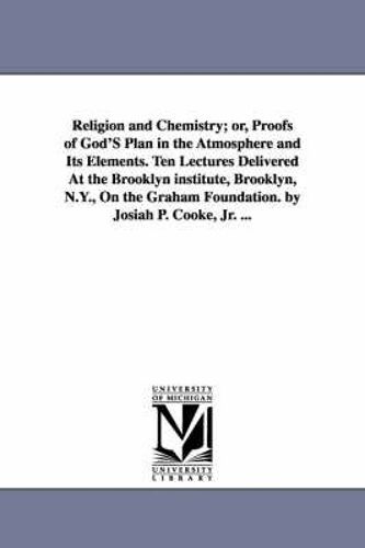 Religion And Chemistry; Or, Proofs Of God's Plan In The Atmosphere And Its Elements. Ten Lectures Delivered At The Brooklyn Institute, Brooklyn, N.Y., On The Graham Foundation. By Josiah P. Cooke, Jr. ...