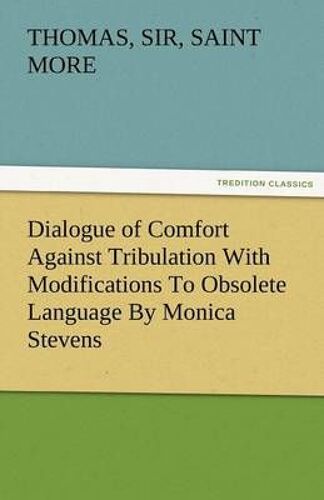 Dialogue Of Comfort Against Tribulation With Modifications To Obsolete Language By Monica Stevens