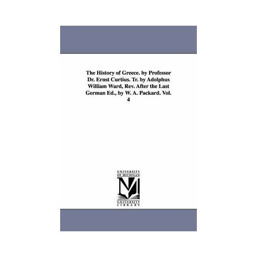 The History Of Greece. By Professor Dr. Ernst Curtius. Tr. By Adolphus William Ward, Rev. After The Last German Ed., By W. A. Packard. Vol. 4
