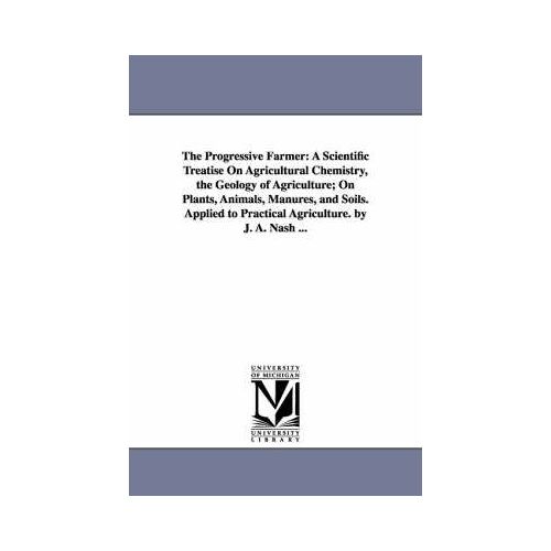 The Progressive Farmer: A Scientific Treatise On Agricultural Chemistry, The Geology Of Agriculture; On Plants, Animals, Manures, And Soils. A