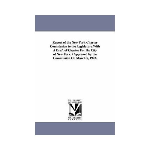 Report Of The New York Charter Commission To The Legislature With A Draft Of Charter For The City Of New York. / Approved By The Commission On March 5