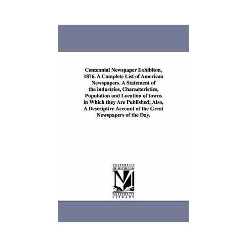 Centennial Newspaper Exhibiton, 1876. A Complete List Of American Newspapers. A Statement Of The Industries, Characteristics, Population And Location