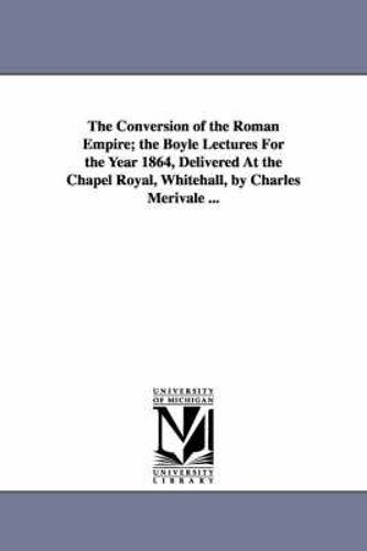 The Conversion Of The Roman Empire; The Boyle Lectures For The Year 1864, Delivered At The Chapel Royal, Whitehall, By Charles Merivale ...