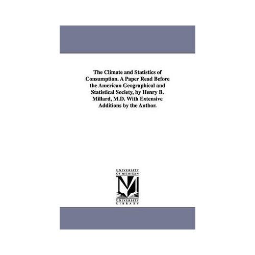 The Climate And Statistics Of Consumption. A Paper Read Before The American Geographical And Statistical Society, By Henry B. Millard, M.D. With Exten
