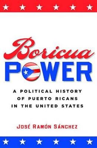 Boricua Power: A Political History Of Puerto Ricans In The United States