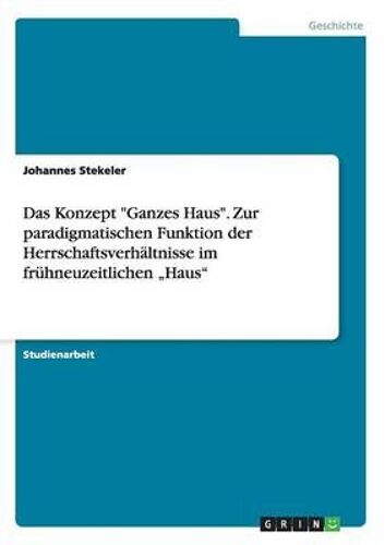 Das Konzept "Ganzes Haus". Zur Paradigmatischen Funktion Der Herrschaftsverhältnisse Im Frühneuzeitlichen ¿Haus¿