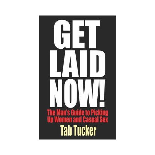 Get Laid Now! The Man's Guide To Picking Up Women And Casual Sex