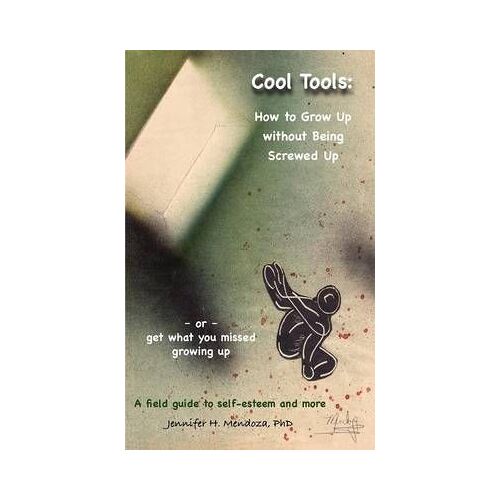 Cool Tools: How To Grow Up Without Being Screwed Up Or Get What You Missed Growing Up - A Field Guide To Self-Esteem And More