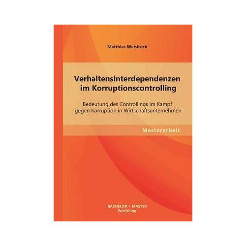Verhaltensinterdependenzen Im Korruptionscontrolling: Bedeutung Des Controllings Im Kampf Gegen Korruption In Wirtschaftsunternehmen