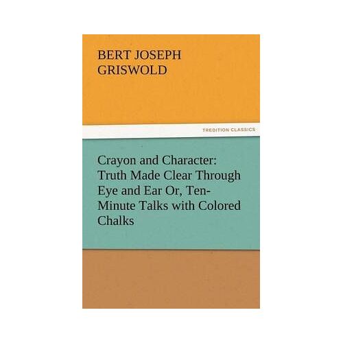 Crayon And Character: Truth Made Clear Through Eye And Ear Or, Ten-Minute Talks With Colored Chalks