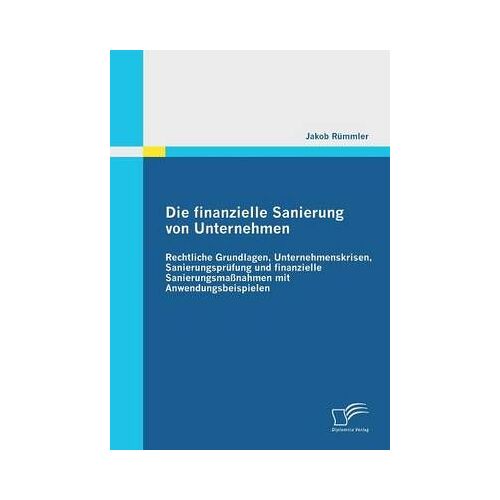 Die Finanzielle Sanierung Von Unternehmen: Rechtliche Grundlagen, Unternehmenskrisen, Sanierungsprüfung Und Finanzielle Sanierungsmaßnahmen Mit Anwendungsbeispielen