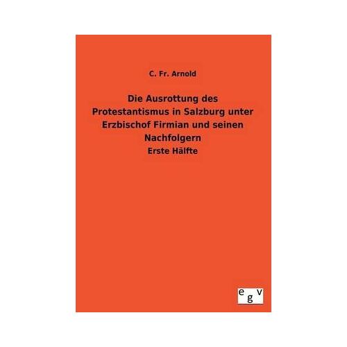 Die Ausrottung Des Protestantismus In Salzburg Unter Erzbischof Firmian Und Seinen Nachfolgern