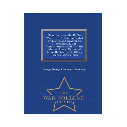 Memoranda On The Kaffir War In 1847. Communicated By Lieutenant General Sir G. Berkeley, K.C.B., Commander-In-Chief Of The Madras Army. Extracted From The Madras Artillery Records. With A Map. - War College Series