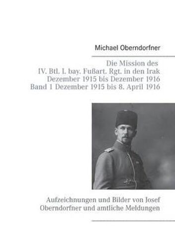 Die Mission Des Iv. Btl. I. Bay. Fußart. Rgt. In Den Irak Dezember 1915 Bis Dezember 1916 - Band 1 Dezember 1915 Bis 8. April 1916