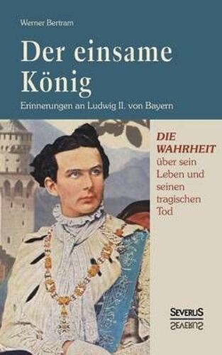 Der Einsame König: Erinnerungen An Ludwig Ii. Von Bayern