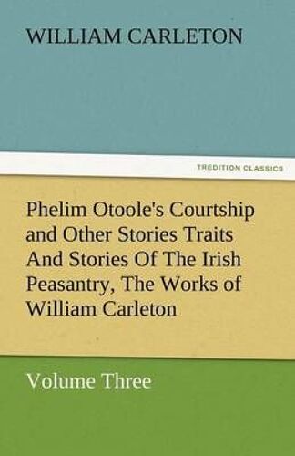 Phelim Otoole's Courtship And Other Stories Traits And Stories Of The Irish Peasantry, The Works Of William Carleton, Volume Three