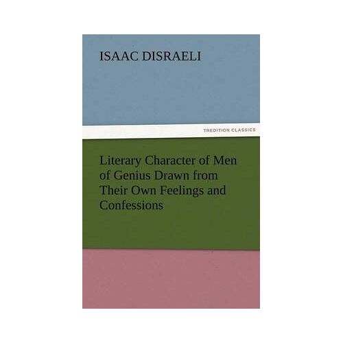 Literary Character Of Men Of Genius Drawn From Their Own Feelings And Confessions