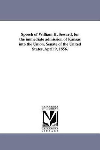 Speech Of William H. Seward, For The Immediate Admission Of Kansas Into The Union. Senate Of The United States, April 9, 1856.