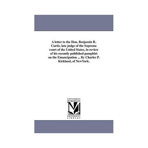 A Letter To The Hon. Benjamin R. Curtis, Late Judge Of The Supreme Court Of The United States, In Review Of His Recently Published Pamphlet On The Emancipation ... By Charles P. Kirkland, Of Newyork.