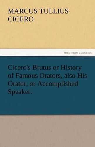 Cicero's Brutus Or History Of Famous Orators, Also His Orator, Or Accomplished Speaker.