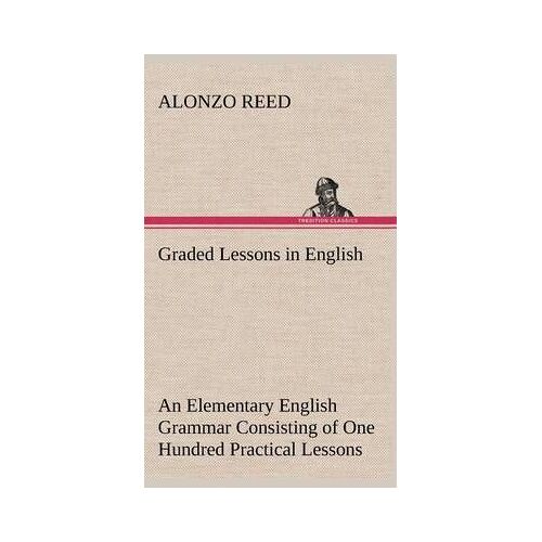 Graded Lessons In English An Elementary English Grammar Consisting Of One Hundred Practical Lessons, Carefully Graded And Adapted To The Class-Room