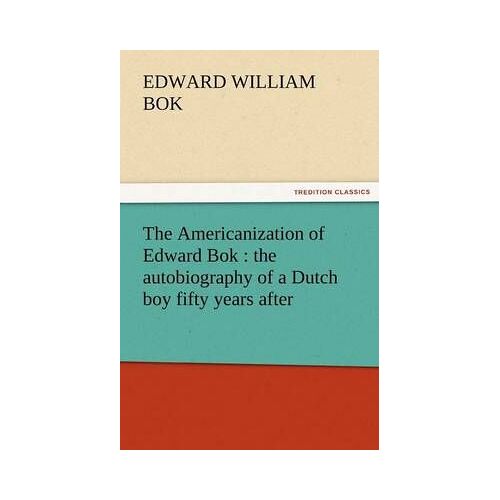 The Americanization Of Edward Bok : The Autobiography Of A Dutch Boy Fifty Years After