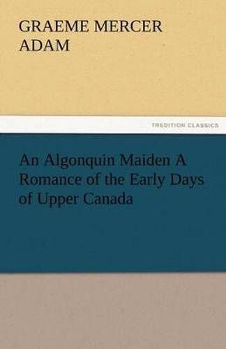 An Algonquin Maiden A Romance Of The Early Days Of Upper Canada