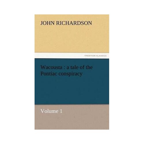 Wacousta : A Tale Of The Pontiac Conspiracy - Volume 1