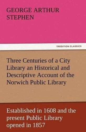 Three Centuries Of A City Library An Historical And Descriptive Account Of The Norwich Public Library Established In 1608 And The Present Public Library Opened In 1857