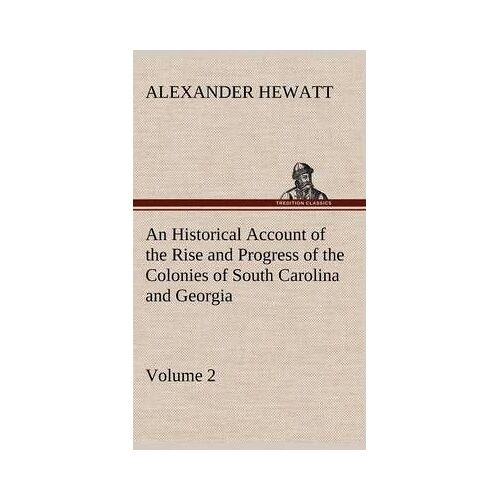An Historical Account Of The Rise And Progress Of The Colonies Of South Carolina And Georgia, Volume 2