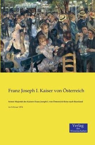 Seiner Majestät Des Kaisers Franz Joseph I. Von Österreich Reise Nach Russland