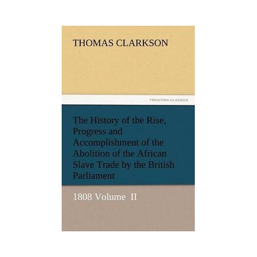 The History Of The Rise, Progress And Accomplishment Of The Abolition Of The African Slave Trade By The British Parliament