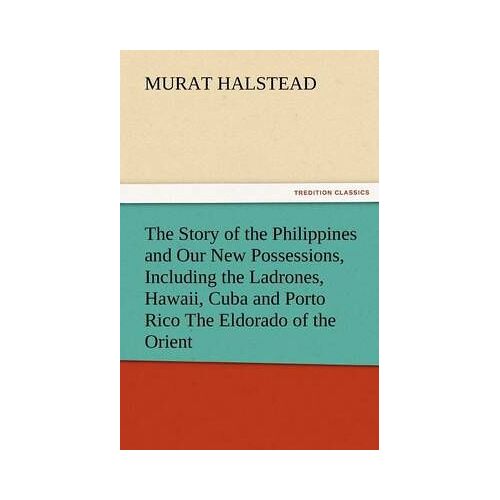 The Story Of The Philippines And Our New Possessions, Including The Ladrones, Hawaii, Cuba And Porto Rico The Eldorado Of The Orient