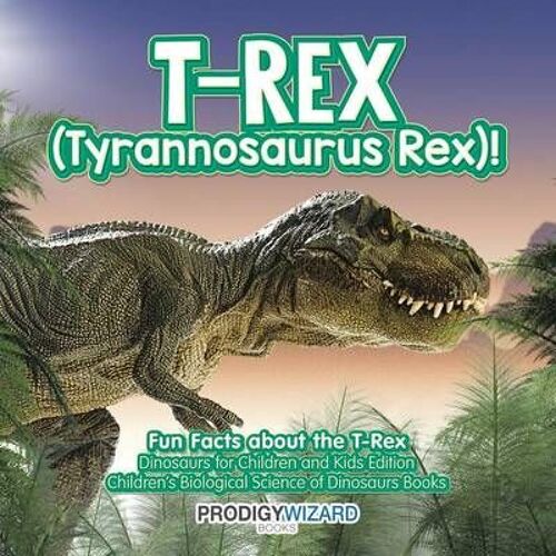 T-Rex (Tyrannosaurus Rex)! Fun Facts About The T-Rex - Dinosaurs For Children And Kids Edition - Children's Biological Science Of Dinosaurs Books