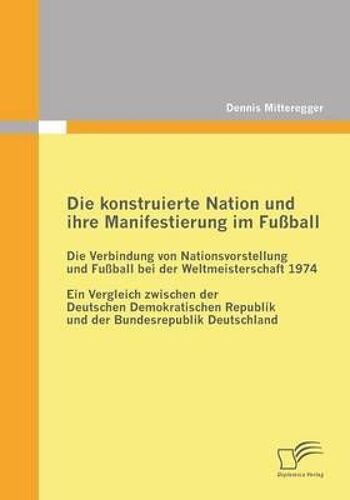 Die Konstruierte Nation Und Ihre Manifestierung Im Fußball: Die Verbindung Von Nationsvorstellung Und Fußball Bei Der Weltmeisterschaft 1974