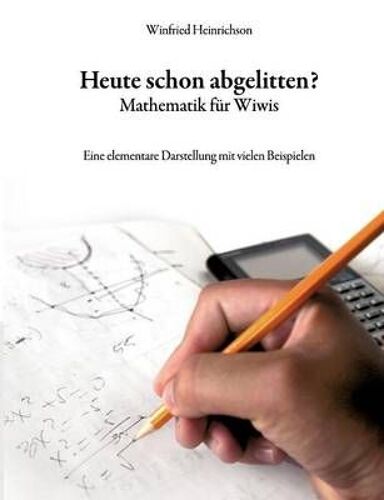 Heute Schon Abgelitten? Mathematik Fã¿R Wiwis:Eine Elementare Darstellung Mit Vielen Beispielen