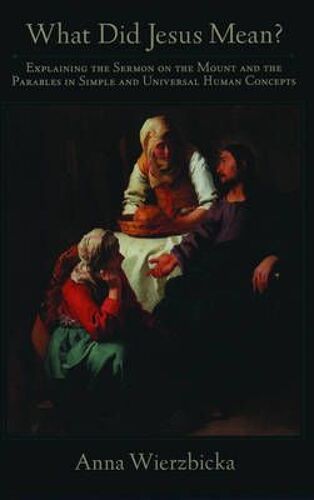 What Did Jesus Mean? Explaining The Sermon On The Mount And The Parables In Simple And Universal Human Concepts