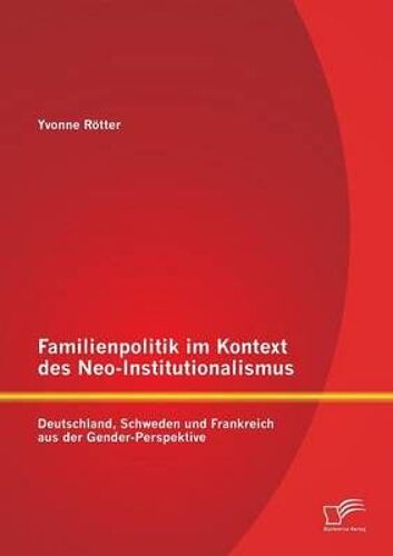 Familienpolitik Im Kontext Des Neo-Institutionalismus: Deutschland, Schweden Und Frankreich Aus Der Gender-Perspektive