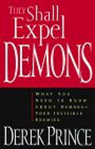 They Shall Expel Demons : What You Need To Know About Demons-Your Invisible Enemies