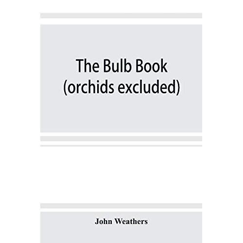 The Bulb Book; Or, Bulbous And Tuberous Plants For The Open Air, Stove, And Greenhouse, Containing Particulars As To Descriptions, Culture, Propagation, Etc., Of Plants From All Parts Of The World Having Bulbs, Corms, Tubers, Or Rhizomes (Orchids Excluded