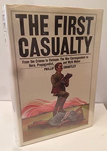 The First Casualty: From The Crimea To Vietnam : The War Correspondent As Hero, Propagandist, And Myth Maker
