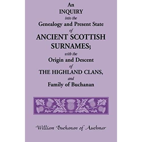 An Inquiry Into The Genealogy And Present State Of Ancient Scottish Surnames; With The Origin And Descent Of Highland Clans, And Family Of Buchanan