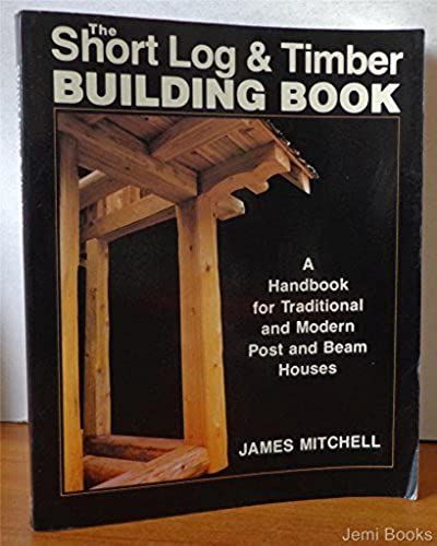 Short Log And Timber Building Book: A Handbook For Traditional And Modern Post And Beam Houses
