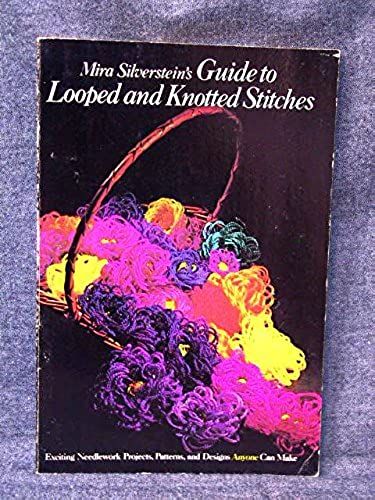 Mira Silverstein's Guide To Looped And Knotted Stitches: Exciting Needlework Projects, Patterns, And Designs Anyone Can Make