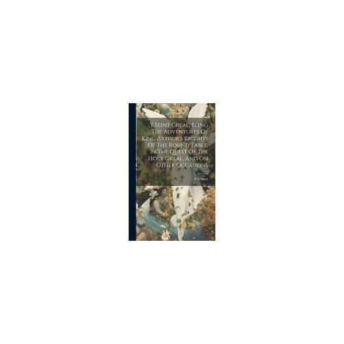 Y Seint Greal, Being The Adventures Of King Arthur's Knights Of The Round Table, In The Quest Of The Holy Greal, And On Other Occasions