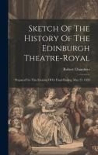 Sketch Of The History Of The Edinburgh Theatre-Royal: Prepared For This Evening Of Its Final Closing, May 25, 1859