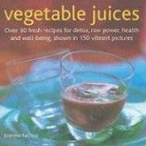 Vegetable Juices: Over 30 Fresh Ideas For Detox, Raw Power, Health And Well-Being, Shown In 150 Vibrant Pictures