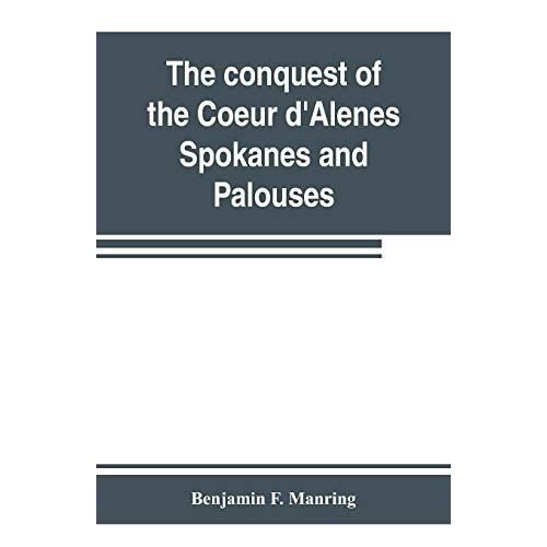 The Conquest Of The Coeur D'alenes, Spokanes And Palouses; The Expeditions Of Colonels E. J. Steptoe And George Wright Against The "Northern Indians" In 1858