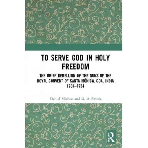 To Serve God In Holy Freedom : The Brief Rebellion Of The Nuns Of The Royal Convent Of Santa Monica, Goa, India, 1731-1734