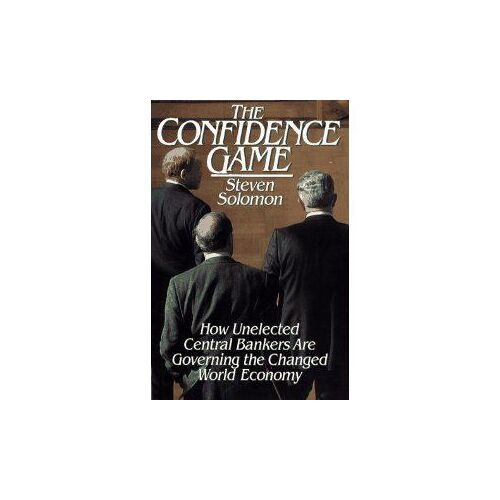 The Confidence Game; How Unelected Central Bankers Are Goverining The Changed World Economy